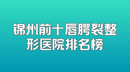 锦州前十唇腭裂整形医院排名榜