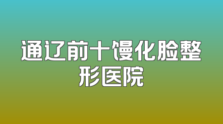 通辽前十馒化脸整形医院