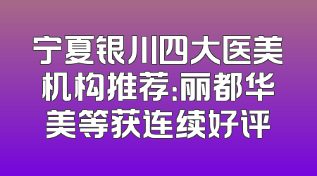 宁夏银川四大医美机构推荐：丽都华美等获连续好评