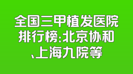 全国三甲植发医院排行榜：北京协和、上海九院等