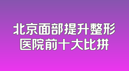 北京面部提升整形医院前十大比拼