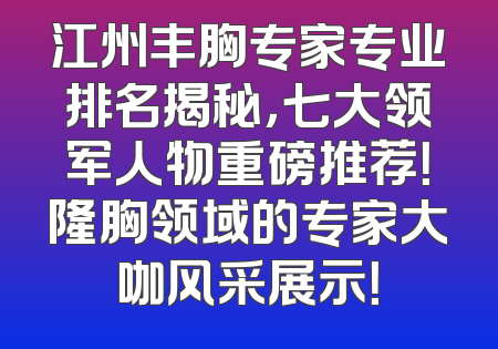 江州丰胸专家专业排名揭秘，七大领军人物重磅推荐！隆胸领域的专家大咖风采展示！