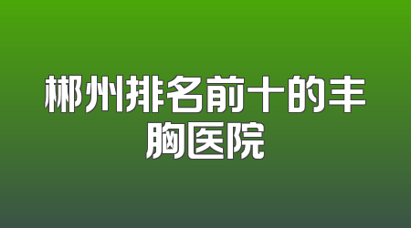 郴州排名前十的丰胸医院