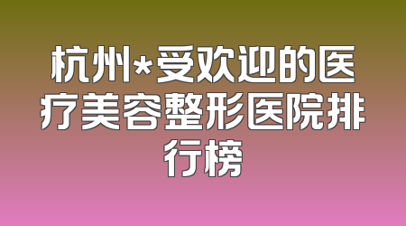 杭州*受欢迎的医疗美容整形医院排行榜
