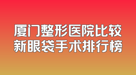 厦门整形医院比较新眼袋手术排行榜