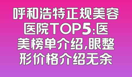 呼和浩特正规美容医院TOP5：医美榜单介绍，眼整形价格介绍无余
