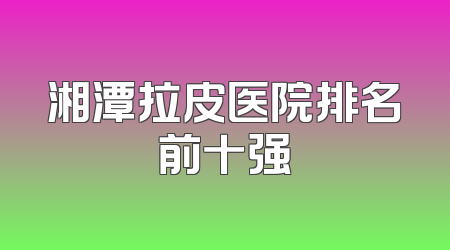 湘潭拉皮医院排名前十强