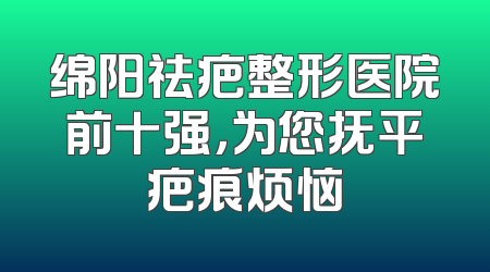 绵阳祛疤整形医院前十强，为您抚平疤痕烦恼