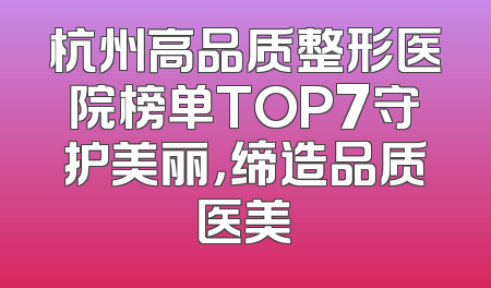 杭州高品质整形医院榜单TOP7守护美丽，缔造品质医美