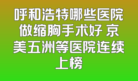 呼和浩特哪些医院做缩胸手术好 京美五洲等医院连续上榜