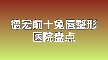 德宏前十兔唇整形医院盘点