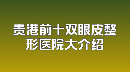 贵港前十双眼皮整形医院大介绍