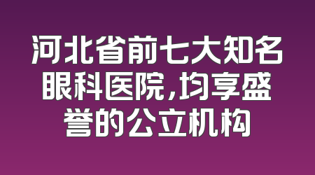 河北省前七大知名眼科医院，均享盛誉的公立机构