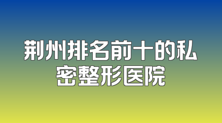荆州排名前十的私密整形医院