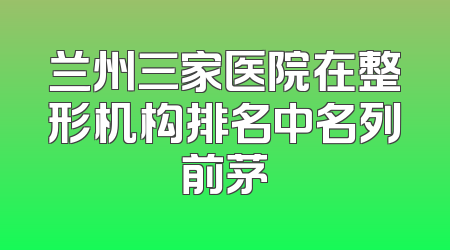 兰州三家医院在整形机构排名中名列前茅