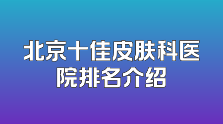 北京十佳皮肤科医院排名介绍