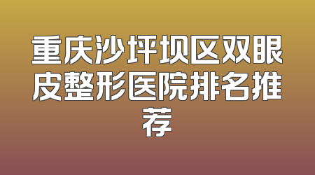 重庆沙坪坝区双眼皮整形医院排名推荐