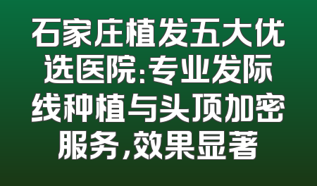 石家庄植发五大优选医院：专业发际线种植与头顶加密服务，效果显著