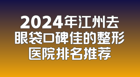 2024年江州去眼袋口碑佳的整形医院排名推荐