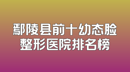 鄢陵县前十幼态脸整形医院排名榜
