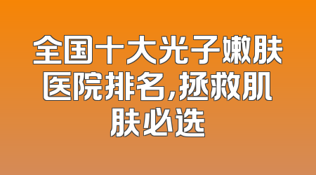 全国十大光子嫩肤医院排名，拯救肌肤必选