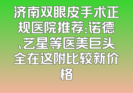 济南双眼皮手术正规医院推荐：诺德、艺星等医美巨头全在这附比较新价格
