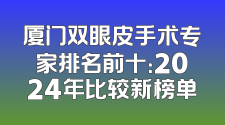 厦门双眼皮手术专家排名前十：2024年比较新榜单
