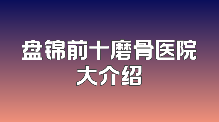 盘锦前十磨骨医院大介绍