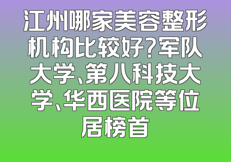 江州哪家美容整形机构比较好？军队大学、第八科技大学、华西医院等位居榜首