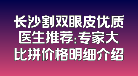 长沙割双眼皮优质医生推荐：专家大比拼价格明细介绍