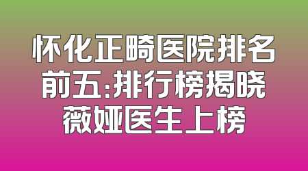 怀化正畸医院排名前五：排行榜揭晓薇娅医生上榜