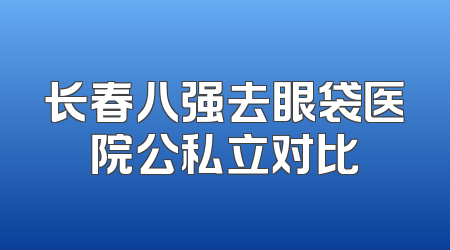 长春八强去眼袋医院公私立对比