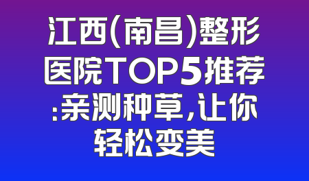 江西（南昌）整形医院TOP5推荐：亲测种草，让你轻松变美