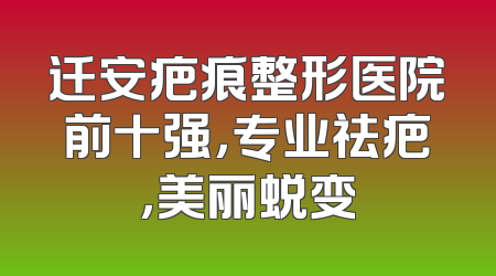 迁安疤痕整形医院前十强，专业祛疤，美丽蜕变