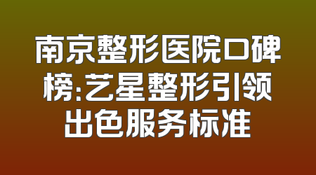 南京整形医院口碑榜：艺星整形引领出色服务标准