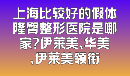 上海比较好的假体隆臀整形医院是哪家？伊莱美、华美、伊莱美领衔