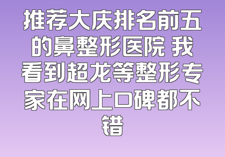 推荐大庆排名前五的鼻整形医院 我看到超龙等整形专家在网上口碑都不错