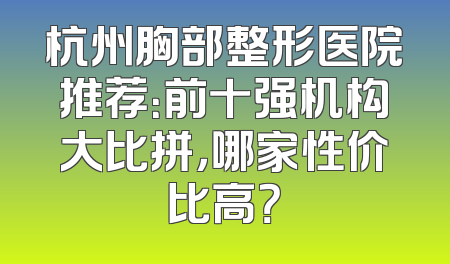 杭州胸部整形医院推荐：前十强机构大比拼，哪家性价比高？