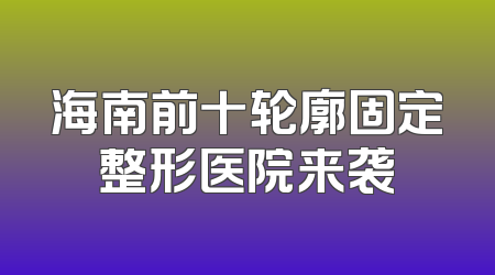 海南前十轮廓固定整形医院来袭