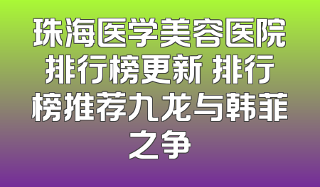 珠海医学美容医院排行榜更新 排行榜推荐九龙与韩菲之争