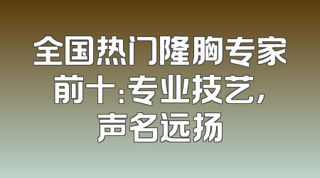 全国热门隆胸专家前十：专业技艺，声名远扬