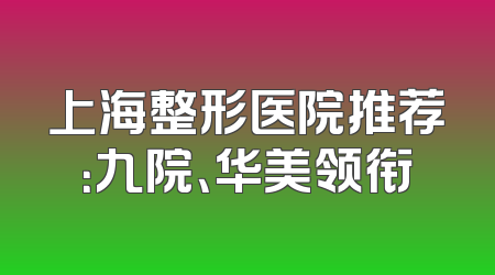 上海整形医院推荐：九院、华美领衔