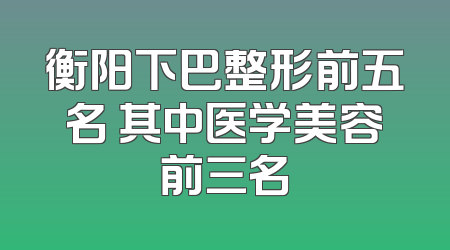 衡阳下巴整形前五名 其中医学美容前三名
