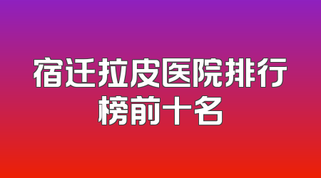 宿迁拉皮医院排行榜前十名