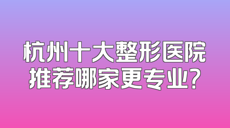 杭州十大整形医院推荐哪家更专业？