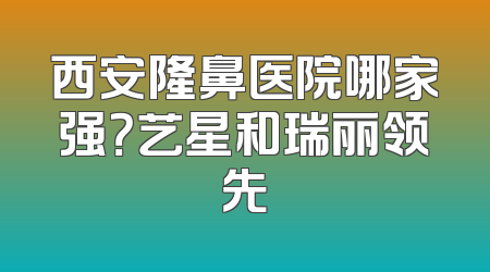 西安隆鼻医院哪家强？艺星和瑞丽领先