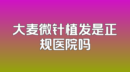 大麦微针植发是正规医院吗