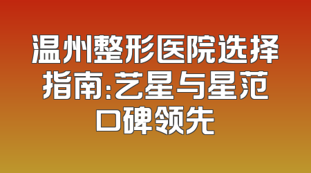 温州整形医院选择指南：艺星与星范口碑领先