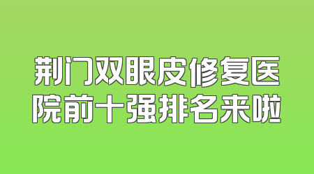 荆门双眼皮修复医院前十强排名来啦
