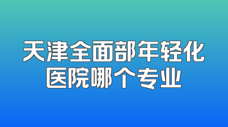 天津全面部年轻化医院哪个专业